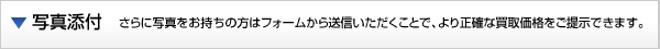 写真添付さらに写真をお持ちの方はフォームから送信いただくことで、より正確な買取価格をご提示できます。